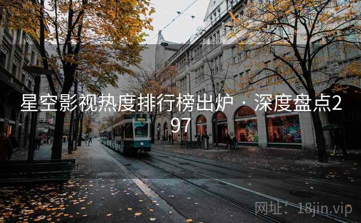 星空影视热度排行榜出炉 · 深度盘点297