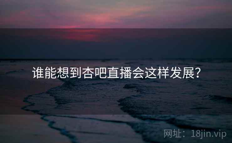 谁能想到杏吧直播会这样发展？