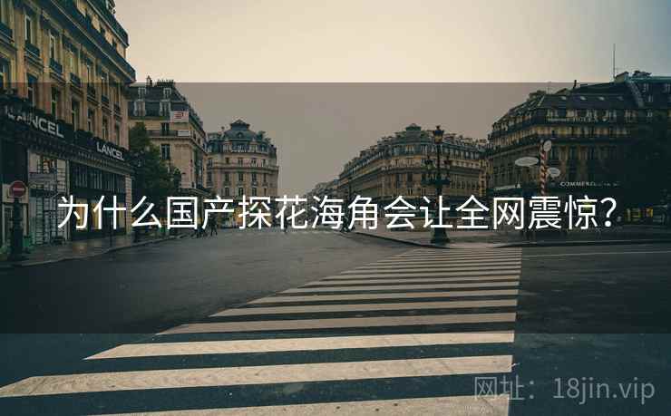 为什么国产探花海角会让全网震惊？