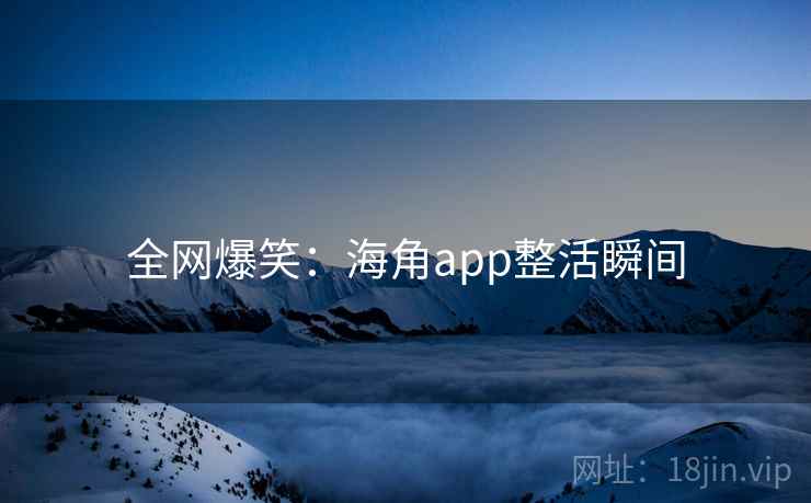 全网爆笑：海角app整活瞬间