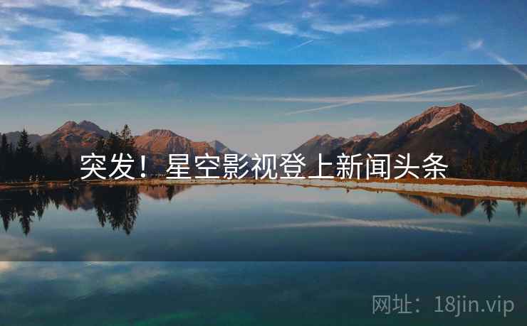 突发！星空影视登上新闻头条