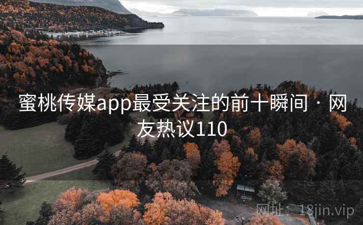 蜜桃传媒app最受关注的前十瞬间 · 网友热议110