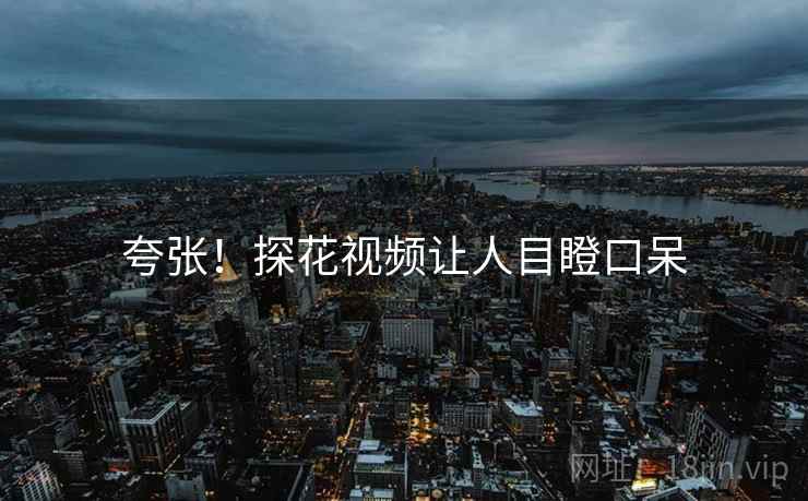 夸张！探花视频让人目瞪口呆