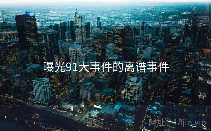 曝光91大事件的离谱事件