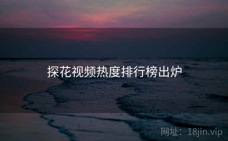 探花视频热度排行榜出炉