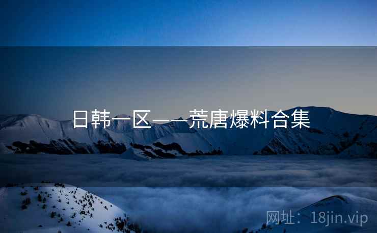 日韩一区——荒唐爆料合集