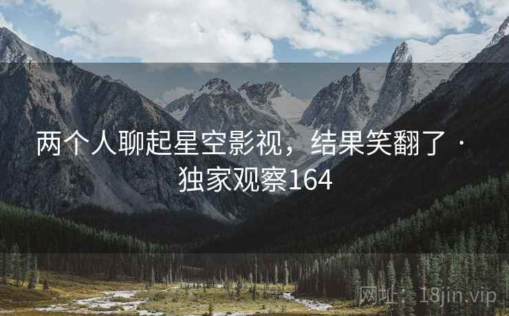 两个人聊起星空影视，结果笑翻了 · 独家观察164