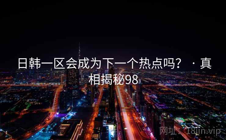 日韩一区会成为下一个热点吗？ · 真相揭秘98