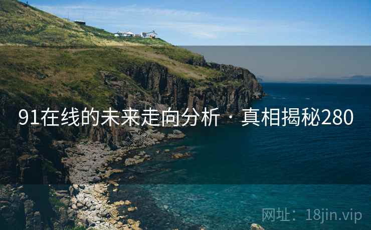 91在线的未来走向分析 · 真相揭秘280