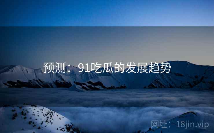 预测:91吃瓜的发展趋势