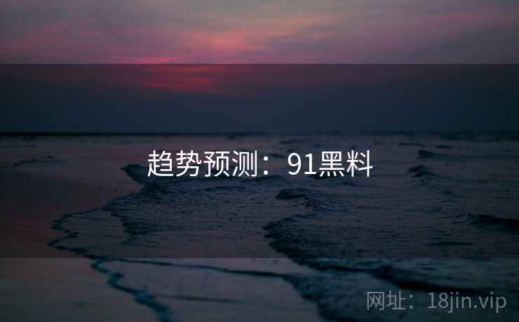 详细阅读:趋势预测:91黑料 趋势预测:91黑料