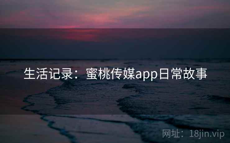 生活记录:蜜桃传媒app日常故事